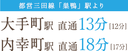 都営三田線「巣鴨」駅より、大手町駅 直通12分[13分]、内幸町駅 直通１6分[17分]