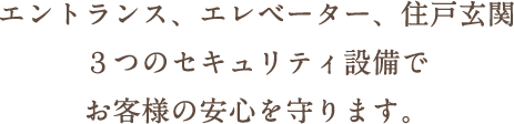 エントランス、エレベーター、住戸玄関３つのセキュリティ設備でお客様の安心を守ります。